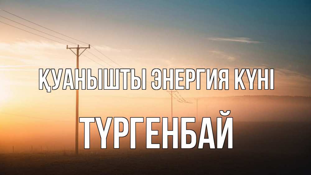 Күн сайын ашық хат с именем, ТҮРГЕНБАЙ Қуанышты энергия күні дымка столбы провода Онлайн тегін жүктеп алу тілектері бар керемет карта 