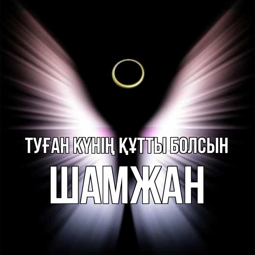 Күн сайын ашық хат с именем, ШАМЖАН Туған күнің құтты болсын ангел из света Онлайн тегін жүктеп алу тілектері бар керемет карта 