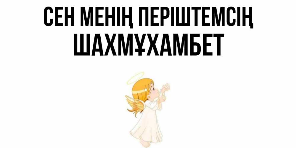 Күн сайын ашық хат с именем, ШАХМҰХАМБЕТ Сен менің періштемсің ангел, девочка Онлайн тегін жүктеп алу тілектері бар керемет карта 