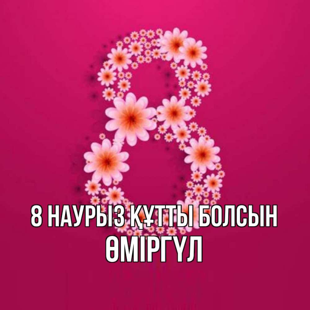 Күн сайын ашық хат с именем, ӨМІРГҮЛ 8 наурыз құтты болсын цветы в виде цифры восемь Онлайн тегін жүктеп алу тілектері бар керемет карта 