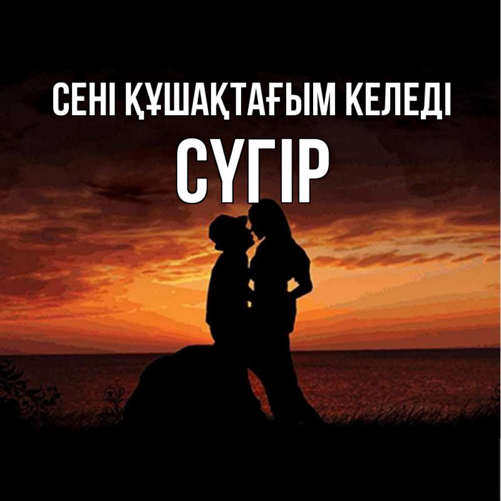 Күн сайын ашық хат с именем, СҮГІР сені құшақтағым келеді парень и девушка и оранжевое небо Онлайн тегін жүктеп алу тілектері бар керемет карта 