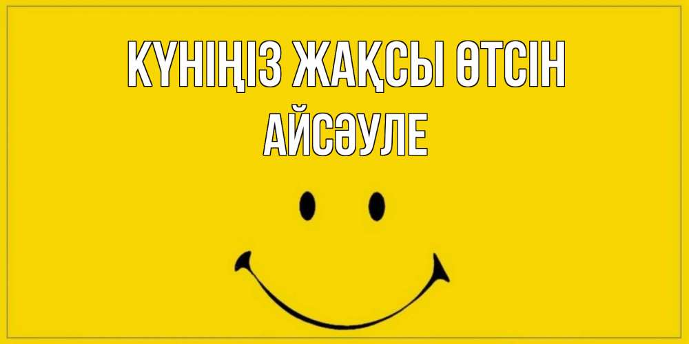Күн сайын ашық хат с именем, АЙСӘУЛЕ Күніңіз жақсы өтсін улыбка Онлайн тегін жүктеп алу тілектері бар керемет карта 