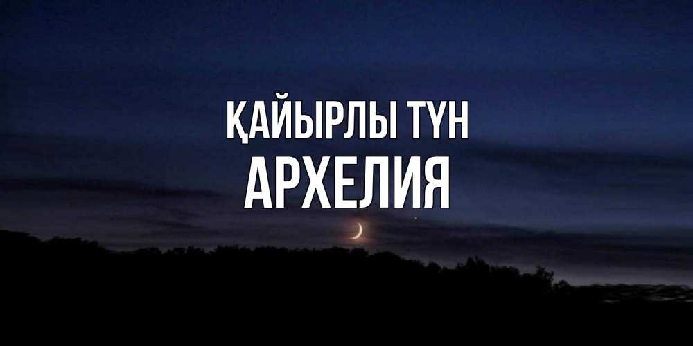 Күн сайын ашық хат с именем, Архелия Қайырлы түн месяц Онлайн тегін жүктеп алу тілектері бар керемет карта 