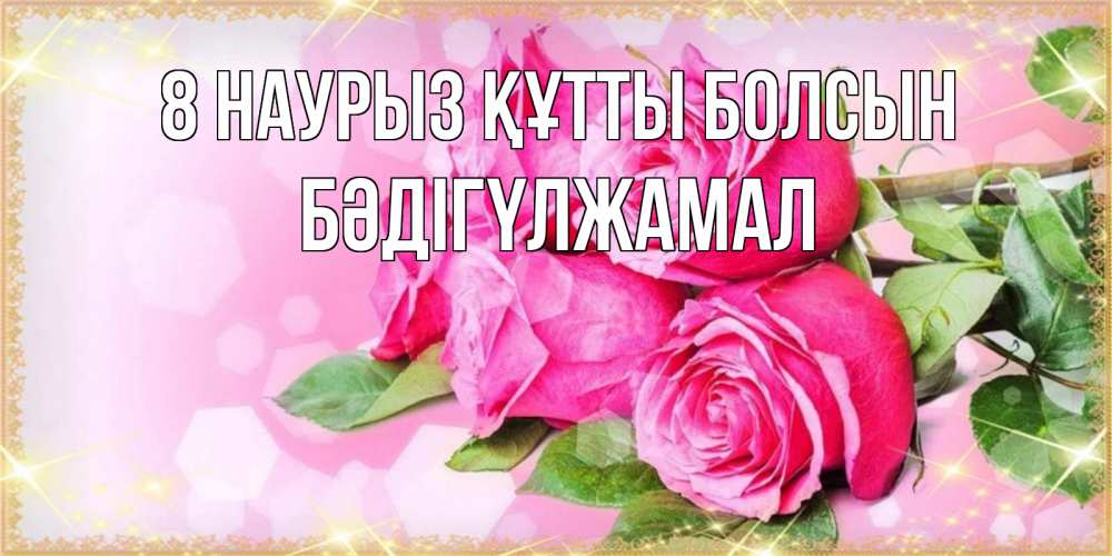 Күн сайын ашық хат с именем, БӘДІГҮЛЖАМАЛ 8 наурыз құтты болсын открытка с розами на международный женский день Онлайн тегін жүктеп алу тілектері бар керемет карта 