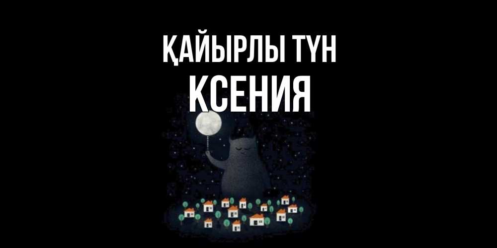 Күн сайын ашық хат с именем, Ксения Қайырлы түн кот,луна, ночь, звезды Онлайн тегін жүктеп алу тілектері бар керемет карта 