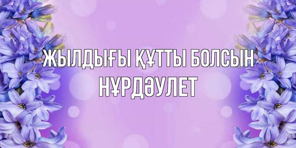 Күн сайын ашық хат с именем, НҰРДӘУЛЕТ Жылдығы құтты болсын открытка с сиренью Онлайн тегін жүктеп алу тілектері бар керемет карта 