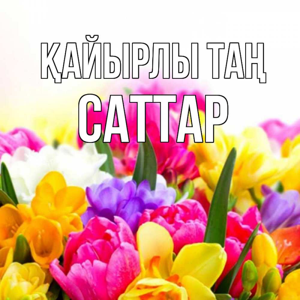 Күн сайын ашық хат с именем, САТТАР Қайырлы таң создать открытку со свое подписью Онлайн тегін жүктеп алу тілектері бар керемет карта 