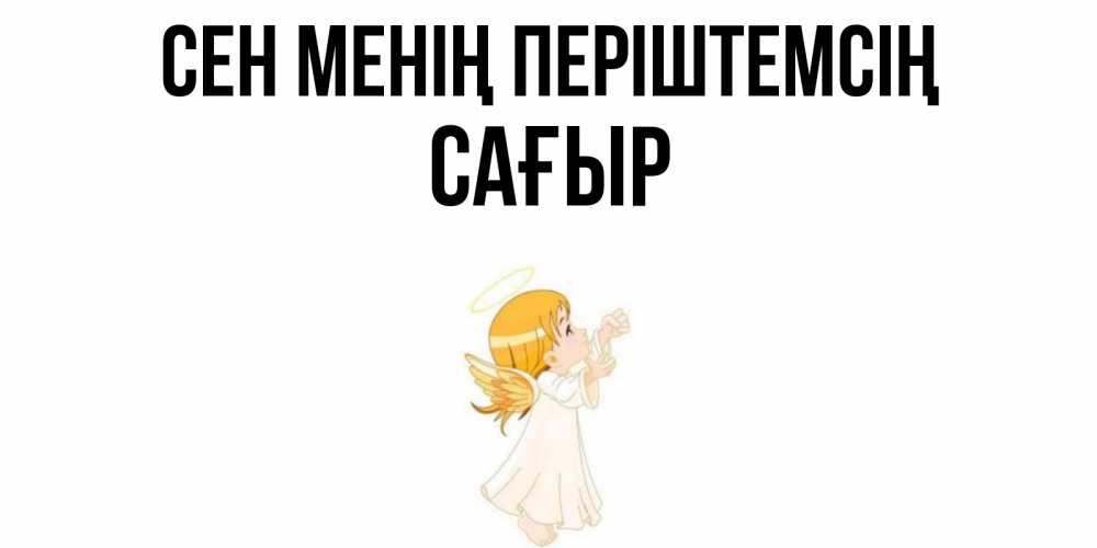 Күн сайын ашық хат с именем, САҒЫР Сен менің періштемсің ангел, девочка Онлайн тегін жүктеп алу тілектері бар керемет карта 