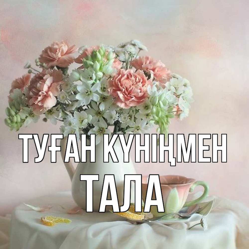 Күн сайын ашық хат с именем, Тала Туған күніңмен с цветами Онлайн тегін жүктеп алу тілектері бар керемет карта 