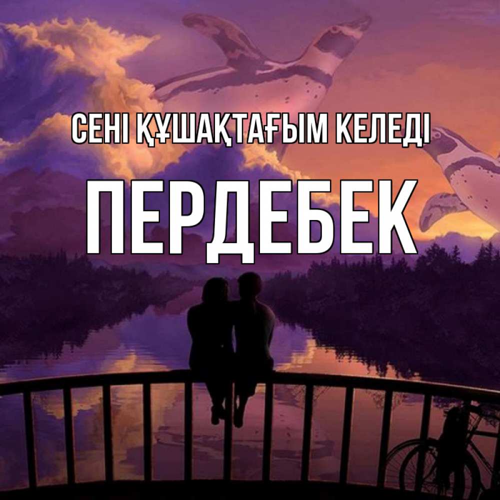 Күн сайын ашық хат с именем, ПЕРДЕБЕК сені құшақтағым келеді парочка сидит на мосте или на набережной Онлайн тегін жүктеп алу тілектері бар керемет карта 