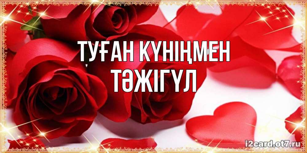Күн сайын ашық хат с именем, ТӘЖІГҮЛ Туған күніңмен красные розы и красные сердечки Онлайн тегін жүктеп алу тілектері бар керемет карта 