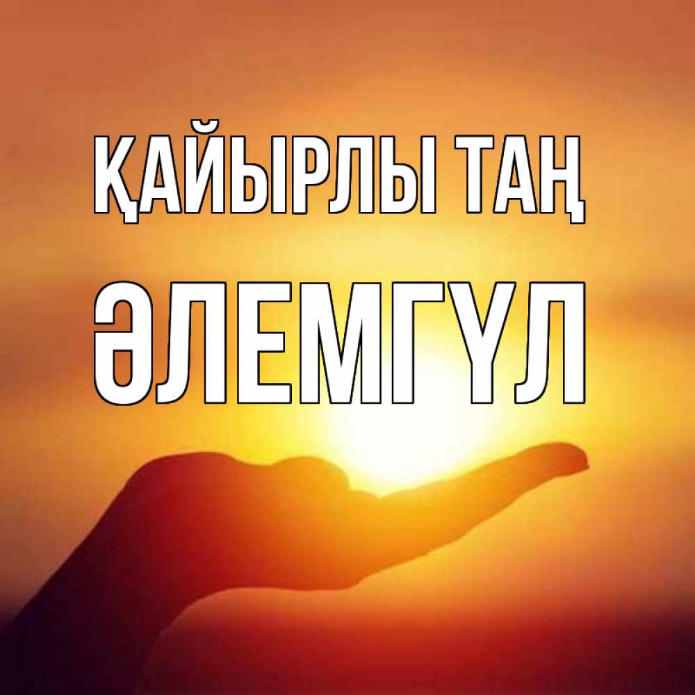 Күн сайын ашық хат с именем, ӘЛЕМГҮЛ Қайырлы таң ладошка и закат Онлайн тегін жүктеп алу тілектері бар керемет карта 