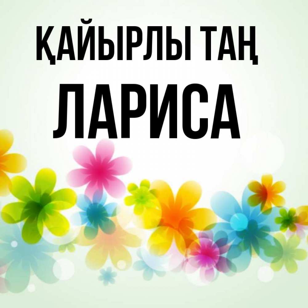 Күн сайын ашық хат с именем, Лариса Қайырлы таң позитивные цветочки Онлайн тегін жүктеп алу тілектері бар керемет карта 