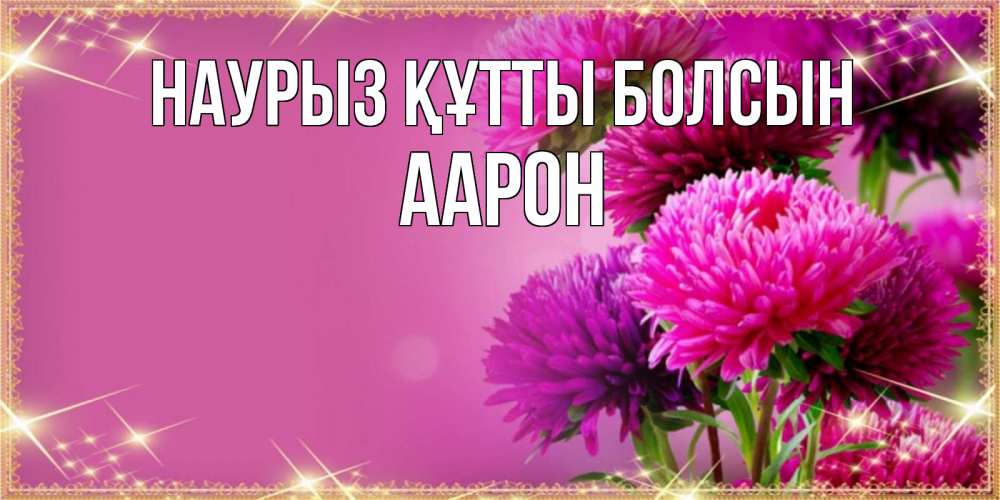 Күн сайын ашық хат с именем, Аарон Наурыз құтты болсын садовые цветы на наурыз Онлайн тегін жүктеп алу тілектері бар керемет карта 