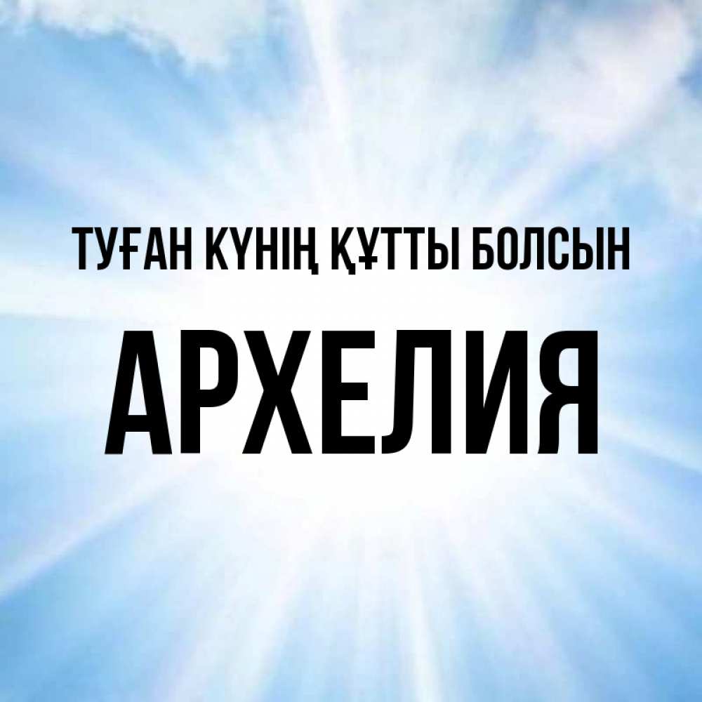 Күн сайын ашық хат с именем, Архелия Туған күнің құтты болсын свет небесный Онлайн тегін жүктеп алу тілектері бар керемет карта 