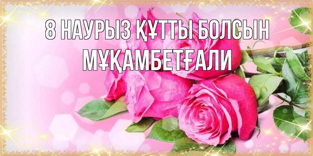 Күн сайын ашық хат с именем, Мұқамбетғали 8 наурыз құтты болсын открытка с розами на международный женский день Онлайн тегін жүктеп алу тілектері бар керемет карта 