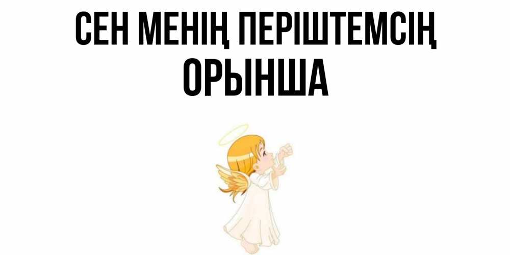 Күн сайын ашық хат с именем, ОРЫНША Сен менің періштемсің ангел, девочка Онлайн тегін жүктеп алу тілектері бар керемет карта 