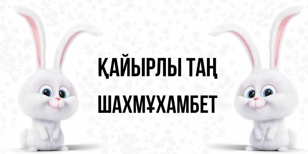 Күн сайын ашық хат с именем, ШАХМҰХАМБЕТ Қайырлы таң кролики с длинными ушками Онлайн тегін жүктеп алу тілектері бар керемет карта 