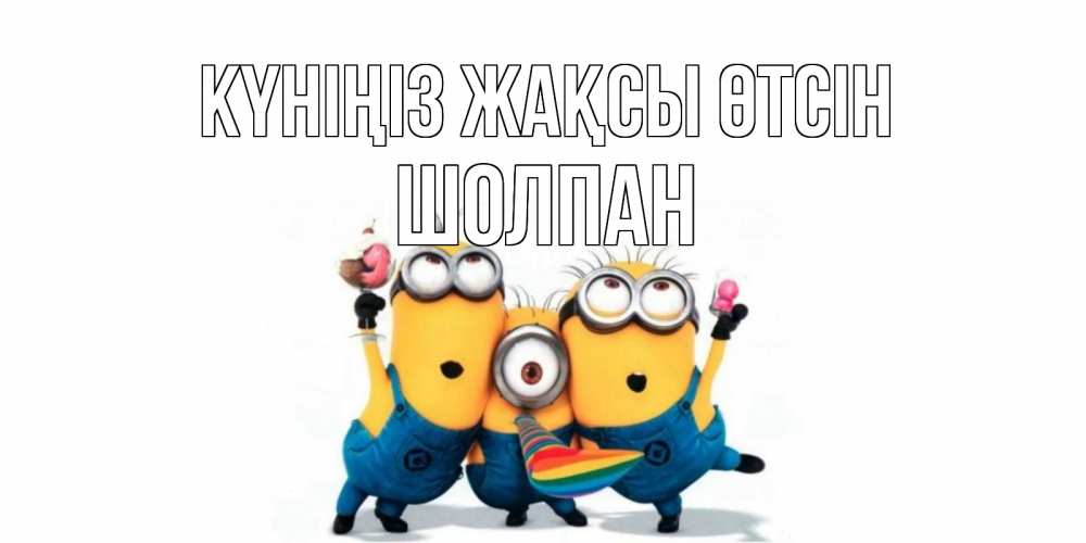 Күн сайын ашық хат с именем, ШОЛПАН Күніңіз жақсы өтсін миньоны и прекрасный день Онлайн тегін жүктеп алу тілектері бар керемет карта 