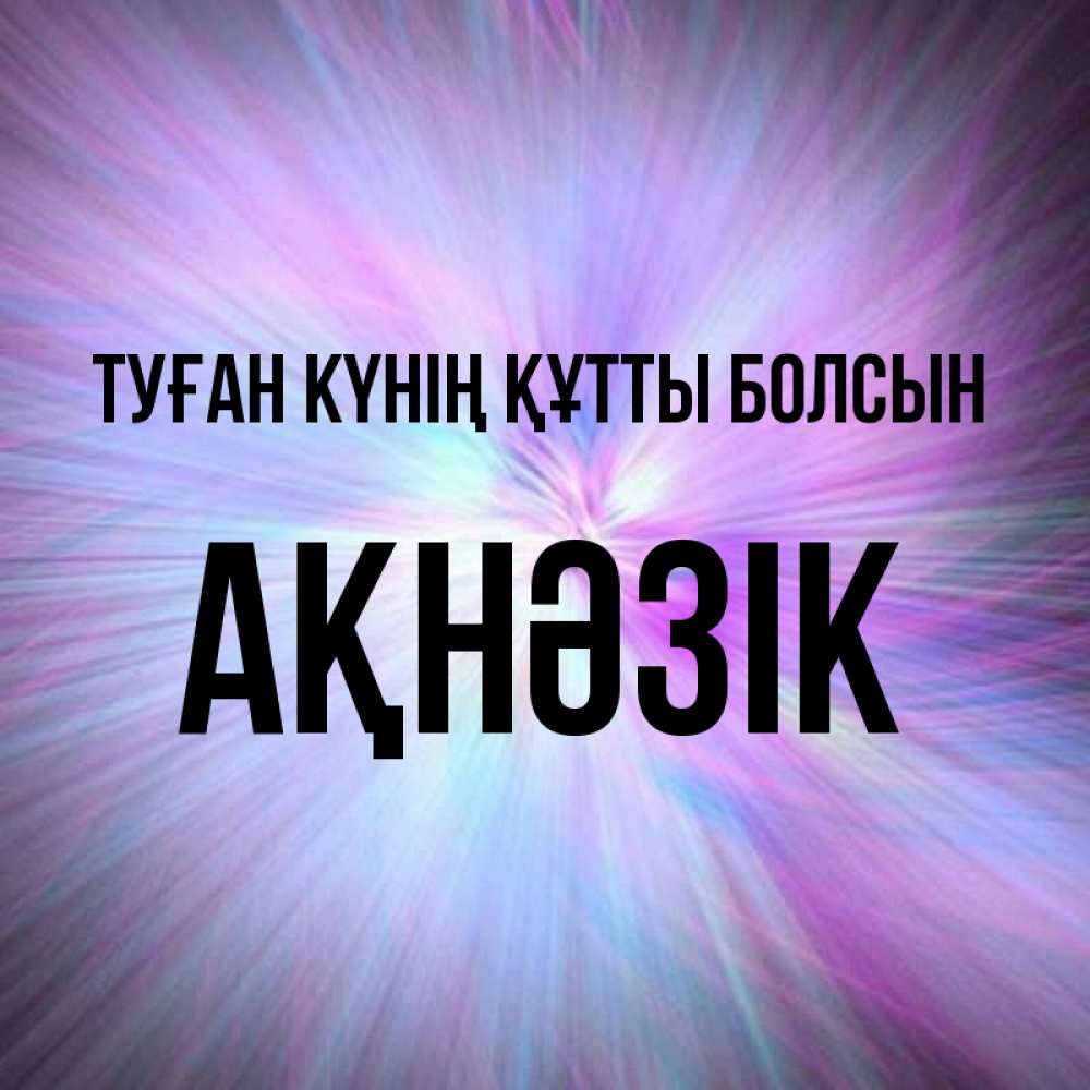 Күн сайын ашық хат с именем, АҚНӘЗІК Туған күнің құтты болсын ангельский свет Онлайн тегін жүктеп алу тілектері бар керемет карта 