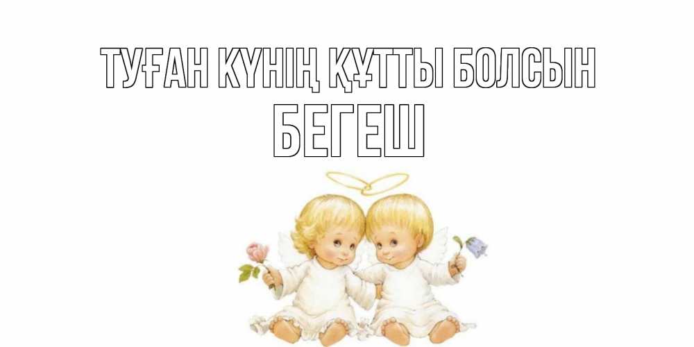 Күн сайын ашық хат с именем, Бегеш Туған күнің құтты болсын Два ребенка ангела Онлайн тегін жүктеп алу тілектері бар керемет карта 