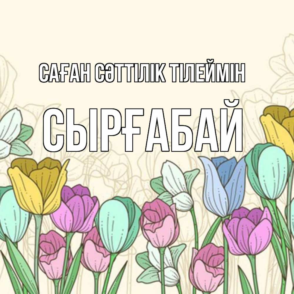 Күн сайын ашық хат с именем, СЫРҒАБАЙ Саған сәттілік тілеймін тюльпаны Онлайн тегін жүктеп алу тілектері бар керемет карта 