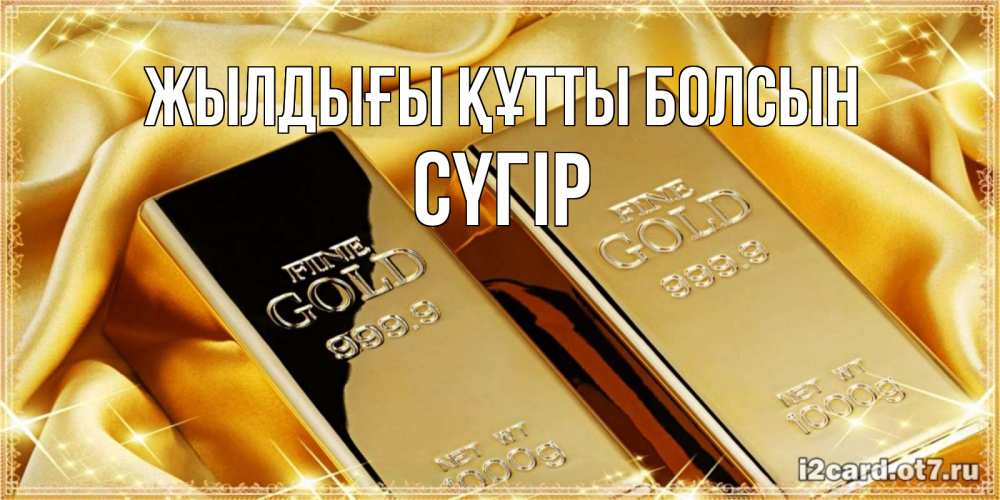 Күн сайын ашық хат с именем, СҮГІР Жылдығы құтты болсын золотые слитки лежат шелке золотого цвета Онлайн тегін жүктеп алу тілектері бар керемет карта 