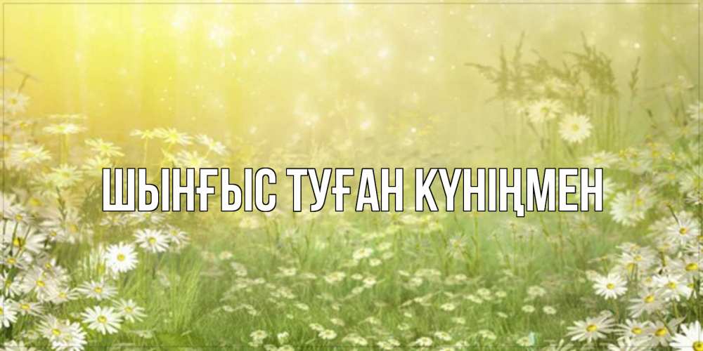 Картинка  с именем , ШЫНҒЫС! ТУҒАН КҮНІҢМЕН!
