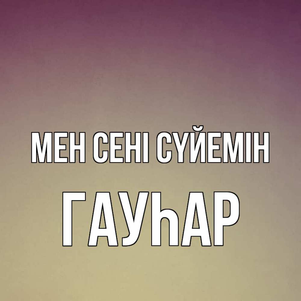 Күн сайын ашық хат с именем, Гауһар Мен сені сүйемін для любимой Онлайн тегін жүктеп алу тілектері бар керемет карта 