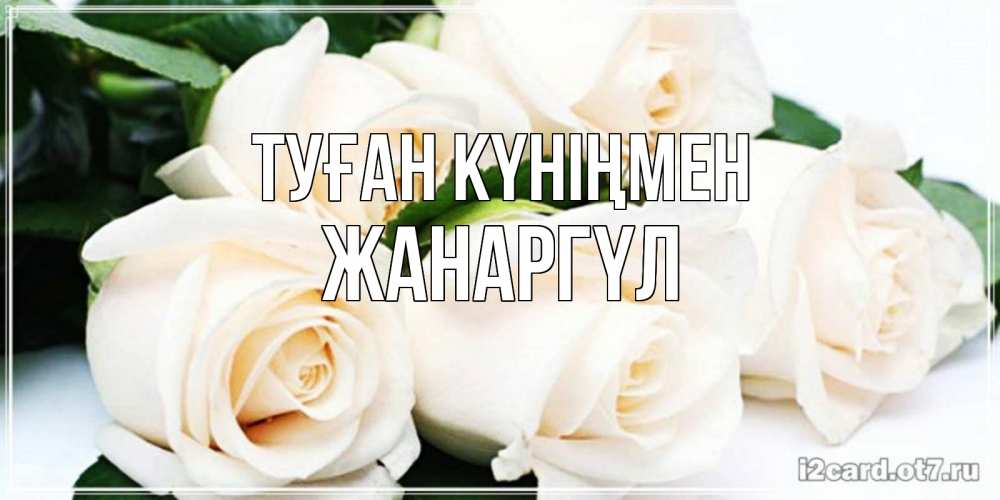 Күн сайын ашық хат с именем, ЖАНАРГҮЛ Туған күніңмен открытка с красивыми белыми розами для родных Онлайн тегін жүктеп алу тілектері бар керемет карта 