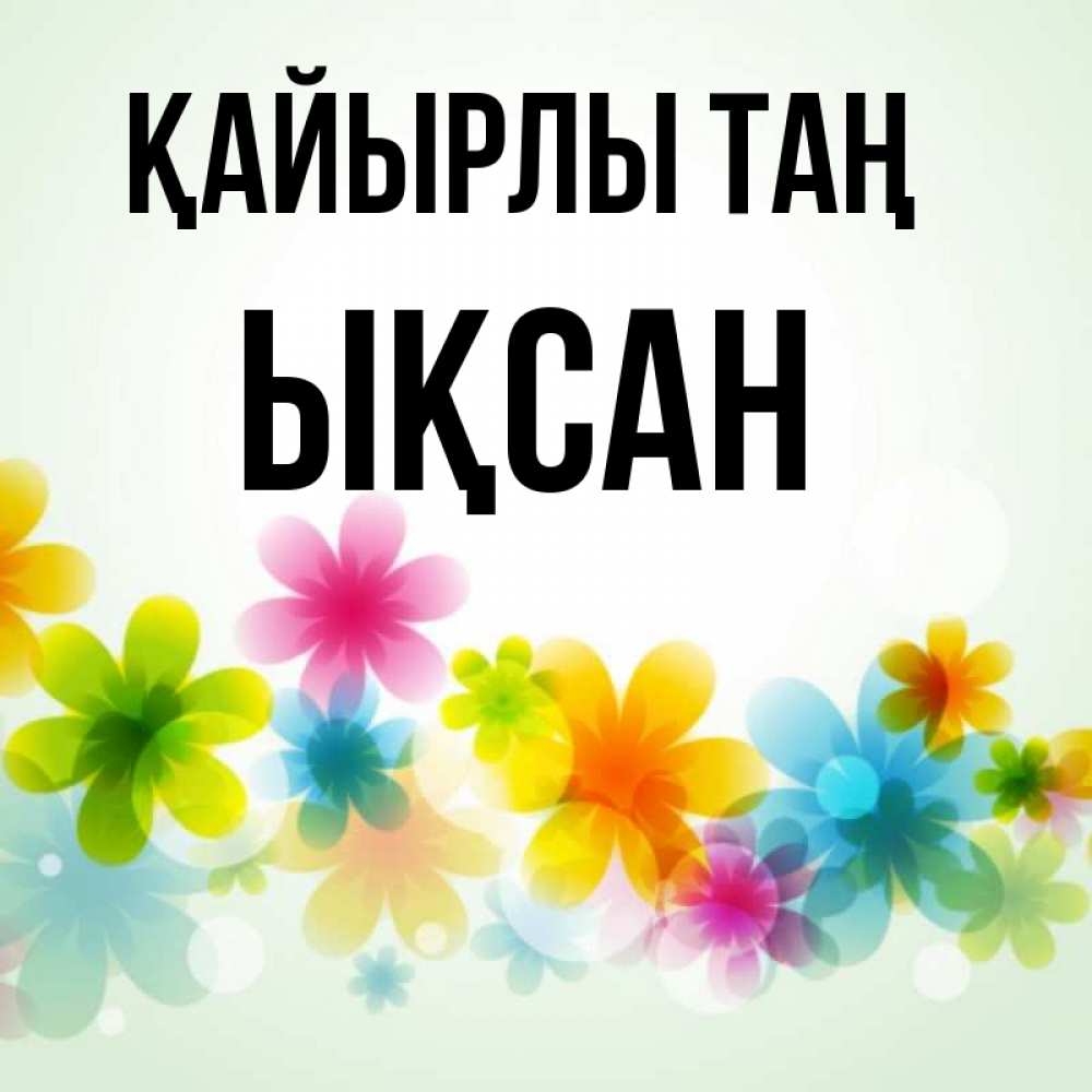Күн сайын ашық хат с именем, ЫҚСАН Қайырлы таң позитивные цветочки Онлайн тегін жүктеп алу тілектері бар керемет карта 