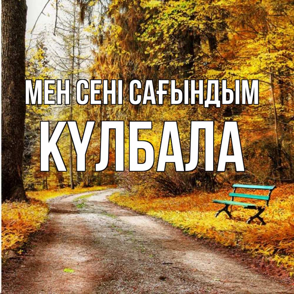 Күн сайын ашық хат с именем, Күлбала Мен сені сағындым зеленая лавочка и осенний лес Онлайн тегін жүктеп алу тілектері бар керемет карта 
