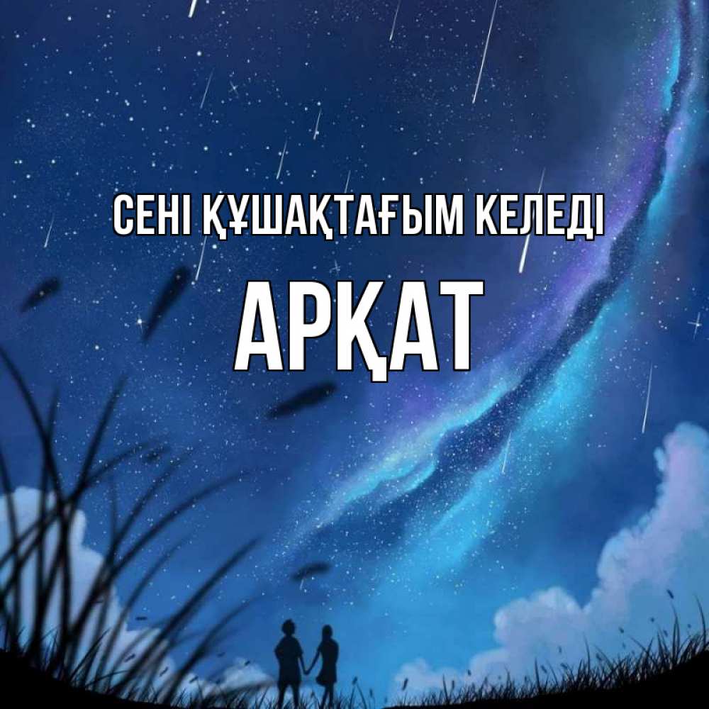 Күн сайын ашық хат с именем, Арқат сені құшақтағым келеді камыши Онлайн тегін жүктеп алу тілектері бар керемет карта 