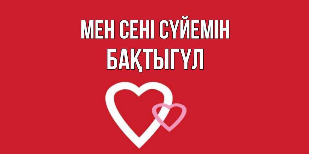 Күн сайын ашық хат с именем, БАҚТЫГҮЛ Мен сені сүйемін сердце Онлайн тегін жүктеп алу тілектері бар керемет карта 