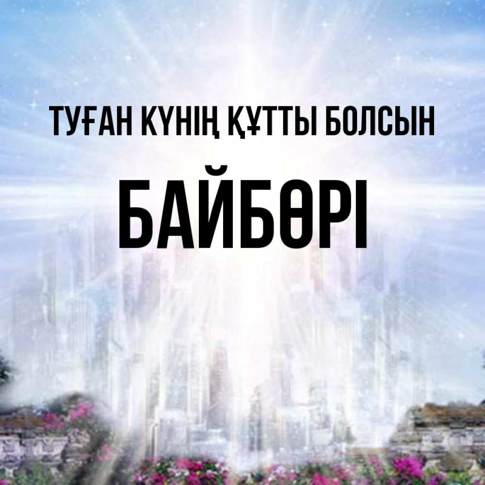 Күн сайын ашық хат с именем, Байбөрі Туған күнің құтты болсын небесный свет Онлайн тегін жүктеп алу тілектері бар керемет карта 
