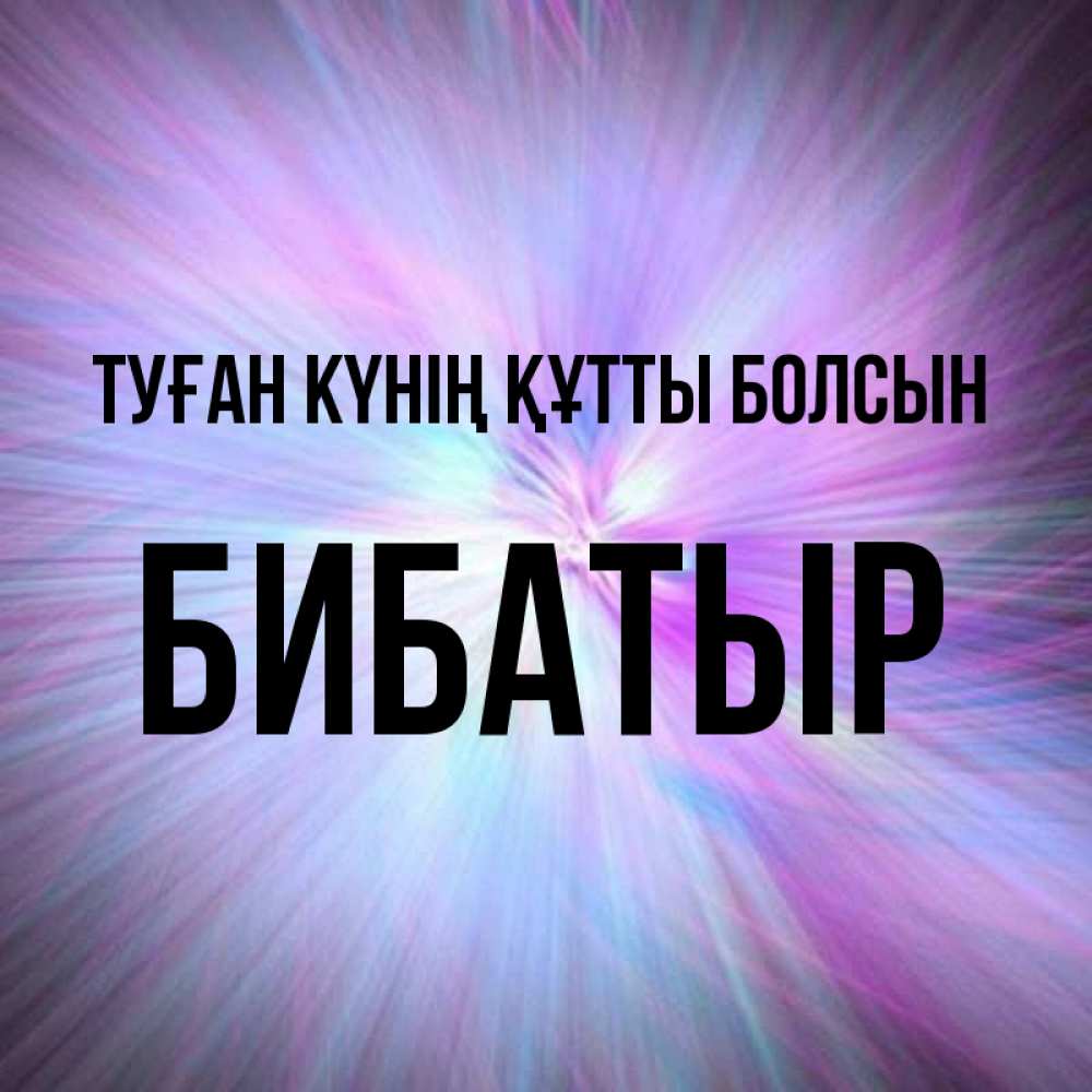 Күн сайын ашық хат с именем, Бибатыр Туған күнің құтты болсын ангельский свет Онлайн тегін жүктеп алу тілектері бар керемет карта 