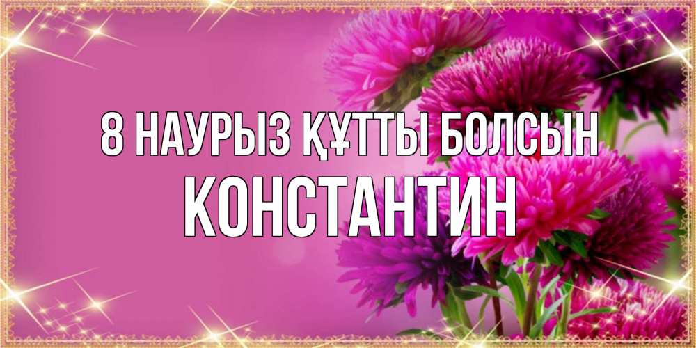 Күн сайын ашық хат с именем, Константин 8 наурыз құтты болсын садовые цветы на 8 марта Онлайн тегін жүктеп алу тілектері бар керемет карта 