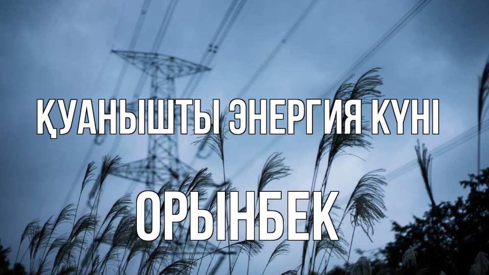 Күн сайын ашық хат с именем, ОРЫНБЕК Қуанышты энергия күні ЛЭП электричество Онлайн тегін жүктеп алу тілектері бар керемет карта 