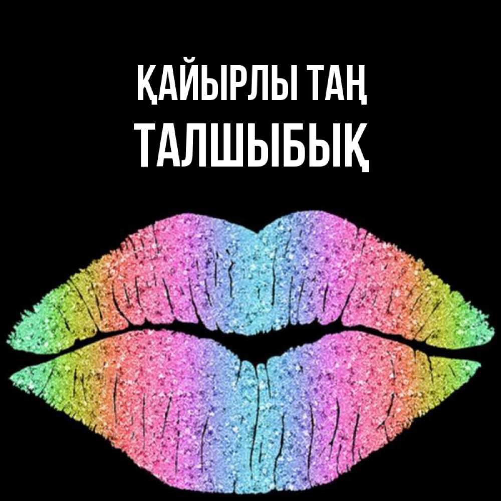 Күн сайын ашық хат с именем, ТАЛШЫБЫҚ Қайырлы таң радужные губы Онлайн тегін жүктеп алу тілектері бар керемет карта 