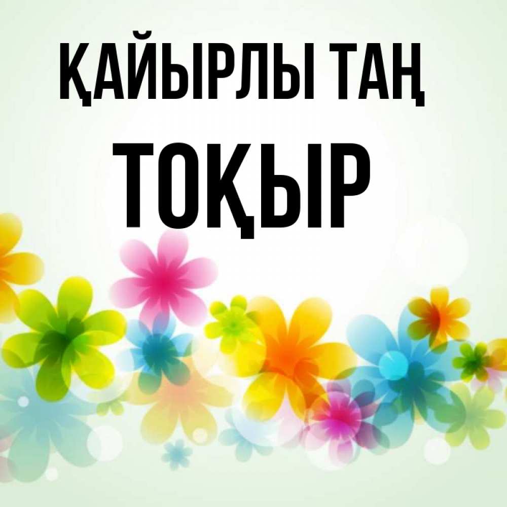 Күн сайын ашық хат с именем, ТОҚЫР Қайырлы таң позитивные цветочки Онлайн тегін жүктеп алу тілектері бар керемет карта 