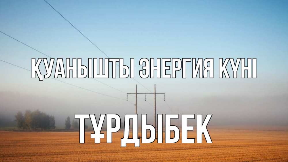 Күн сайын ашық хат с именем, ТҰРДЫБЕК Қуанышты энергия күні ЛЭП столбы Онлайн тегін жүктеп алу тілектері бар керемет карта 