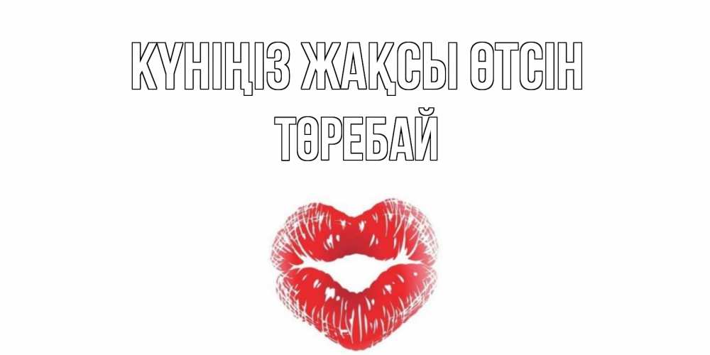 Күн сайын ашық хат с именем, Төребай Күніңіз жақсы өтсін Поцелуй Онлайн тегін жүктеп алу тілектері бар керемет карта 