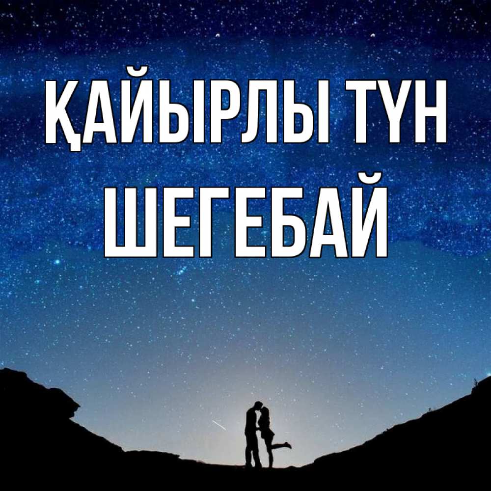 Күн сайын ашық хат с именем, ШЕГЕБАЙ Қайырлы түн звездное небо и люди Онлайн тегін жүктеп алу тілектері бар керемет карта 
