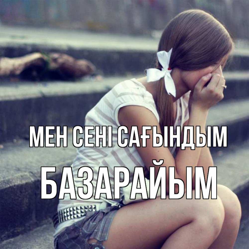 Күн сайын ашық хат с именем, БАЗАРАЙЫМ Мен сені сағындым девушка плачет Онлайн тегін жүктеп алу тілектері бар керемет карта 