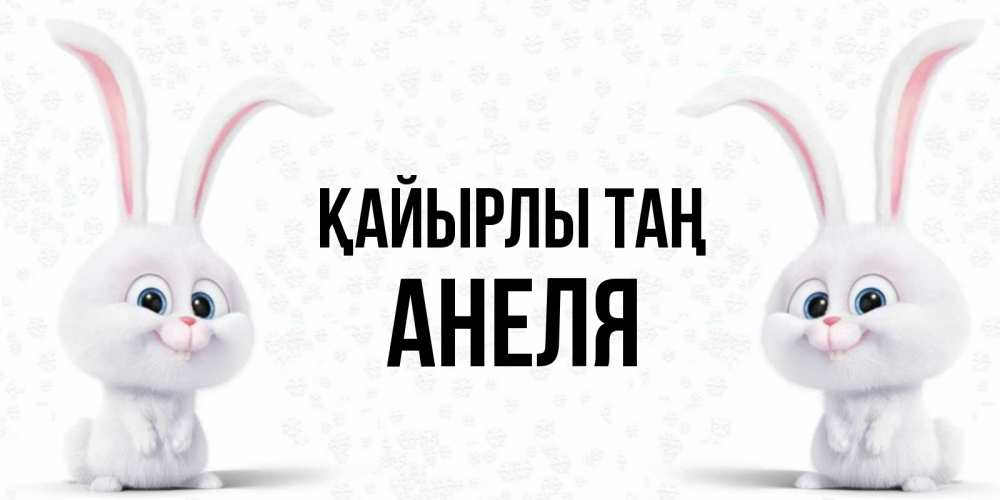 Күн сайын ашық хат с именем, Анеля Қайырлы таң кролики с длинными ушками Онлайн тегін жүктеп алу тілектері бар керемет карта 