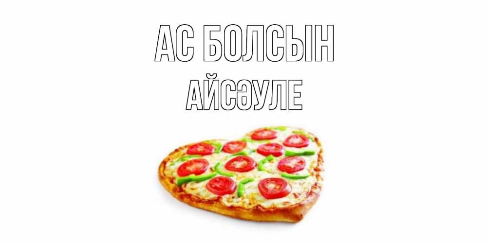 Күн сайын ашық хат с именем, АЙСӘУЛЕ Ас болсын пицца Онлайн тегін жүктеп алу тілектері бар керемет карта 