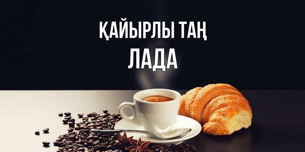 Күн сайын ашық хат с именем, Лада Қайырлы таң зерна кофе и кофе на завтрак с круасаном Онлайн тегін жүктеп алу тілектері бар керемет карта 