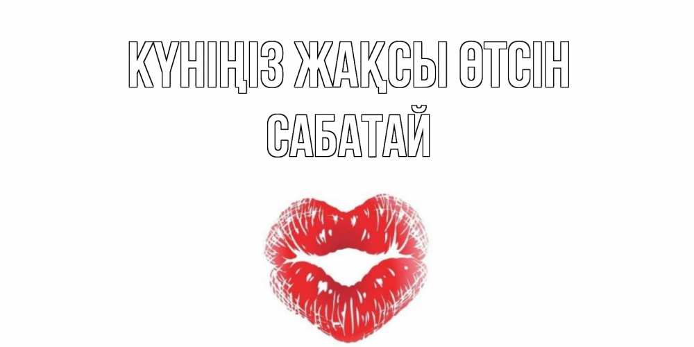Күн сайын ашық хат с именем, САБАТАЙ Күніңіз жақсы өтсін Поцелуй Онлайн тегін жүктеп алу тілектері бар керемет карта 