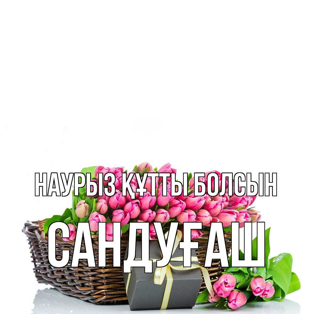 Күн сайын ашық хат с именем, САНДУҒАШ Наурыз құтты болсын цветы Онлайн тегін жүктеп алу тілектері бар керемет карта 