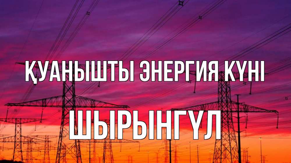 Күн сайын ашық хат с именем, ШЫРЫНГҮЛ Қуанышты энергия күні энергия электричество закат Онлайн тегін жүктеп алу тілектері бар керемет карта 